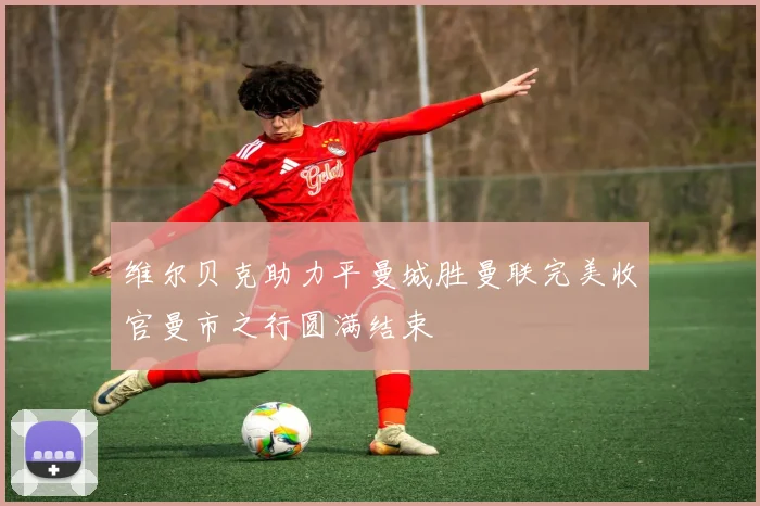 维尔贝克助力平曼城胜曼联完美收官曼市之行圆满结束