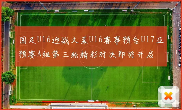国足U16迎战文莱U16赛事预告U17亚预赛A组第三轮精彩对决即将开启