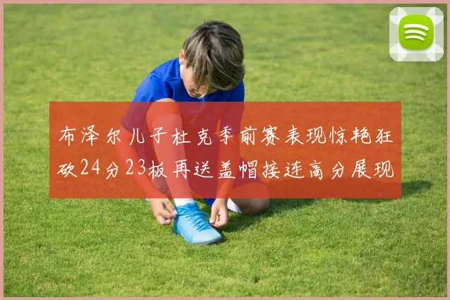 布泽尔儿子杜克季前赛表现惊艳狂砍24分23板再送盖帽接连高分展现潜力