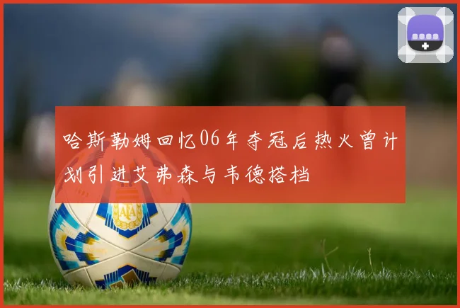 哈斯勒姆回忆06年夺冠后热火曾计划引进艾弗森与韦德搭档