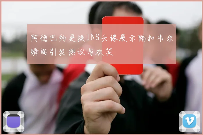 阿德巴约更换INS头像展示隔扣韦尔瞬间引发热议与欢笑