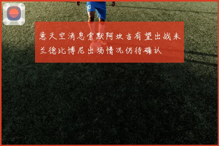 意天空消息索默阿坎吉有望出战米兰德比博尼出场情况仍待确认