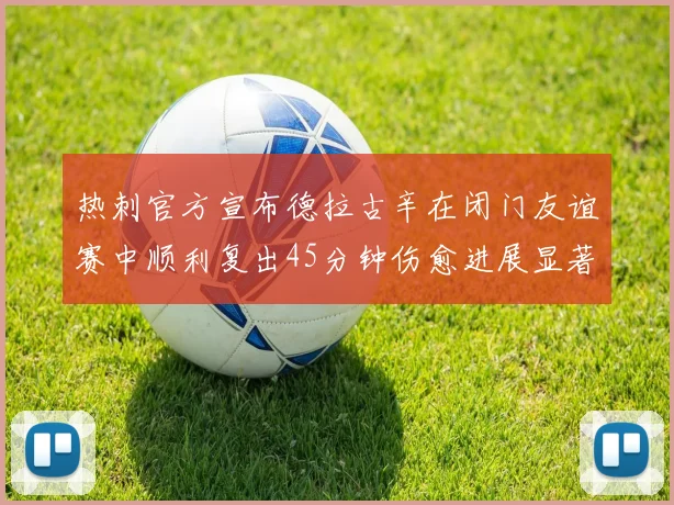 热刺官方宣布德拉古辛在闭门友谊赛中顺利复出45分钟伤愈进展显著