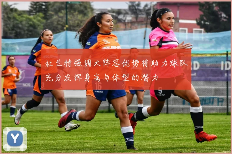 杜兰特强调大阵容优势将助力球队充分发挥身高与体型的潜力