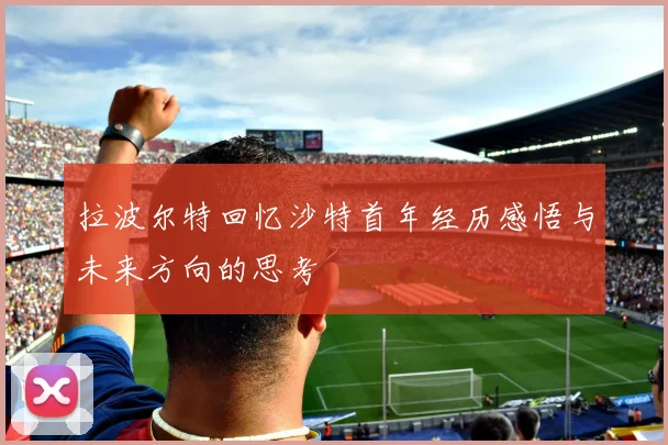 拉波尔特回忆沙特首年经历感悟与未来方向的思考