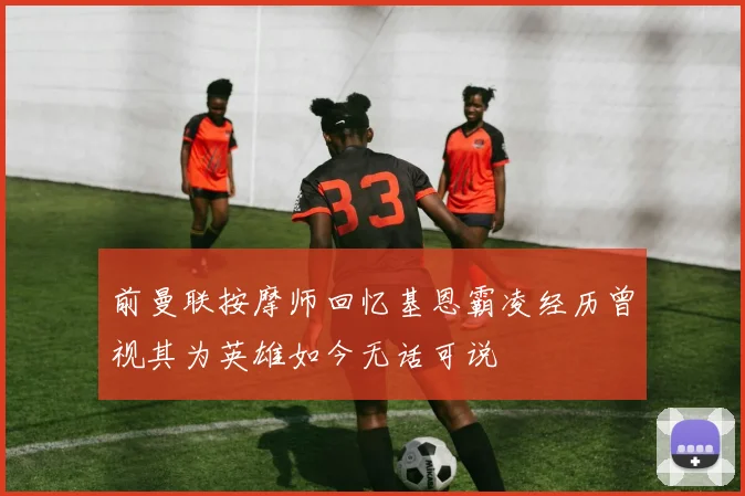 前曼联按摩师回忆基恩霸凌经历曾视其为英雄如今无话可说