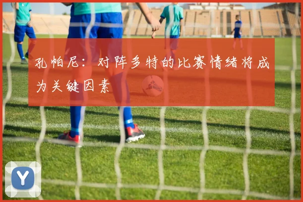 孔帕尼：对阵多特的比赛情绪将成为关键因素