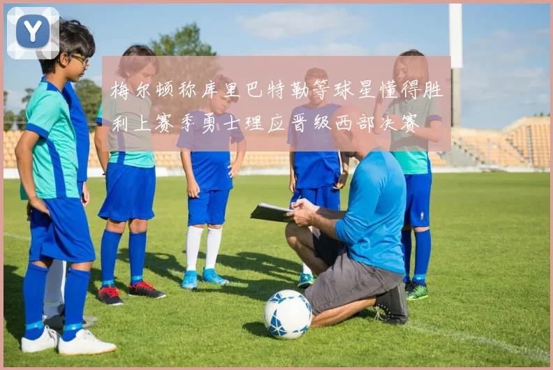 梅尔顿称库里巴特勒等球星懂得胜利上赛季勇士理应晋级西部决赛