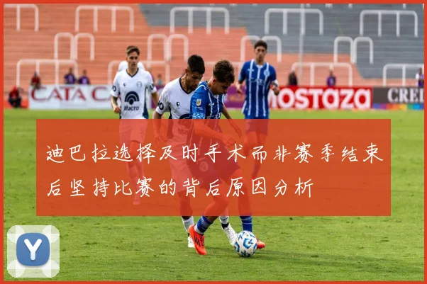迪巴拉选择及时手术而非赛季结束后坚持比赛的背后原因分析