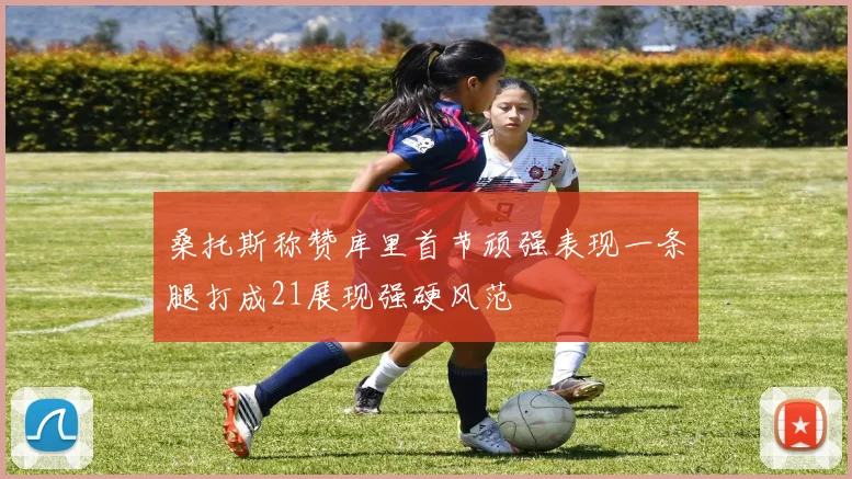 桑托斯称赞库里首节顽强表现一条腿打成21展现强硬风范