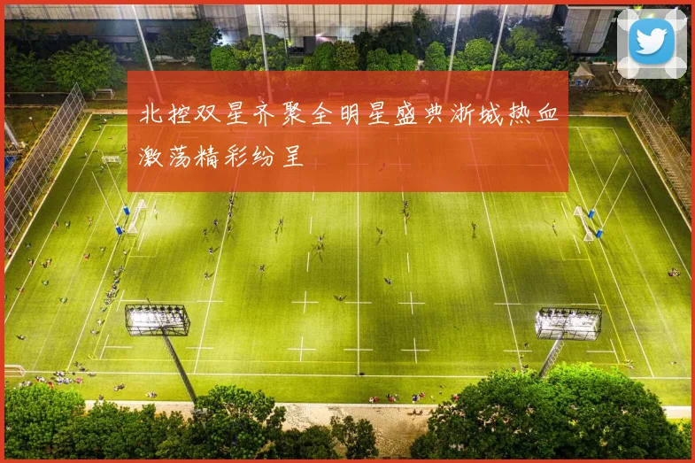 北控双星齐聚全明星盛典浙城热血激荡精彩纷呈