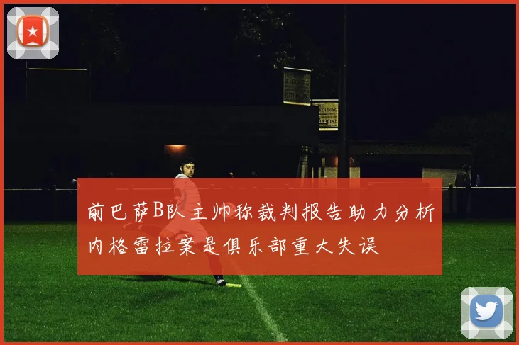 前巴萨B队主帅称裁判报告助力分析内格雷拉案是俱乐部重大失误