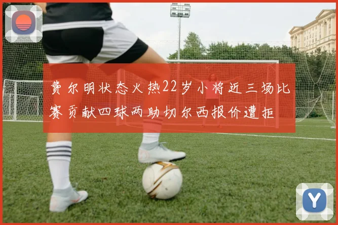 费尔明状态火热22岁小将近三场比赛贡献四球两助切尔西报价遭拒