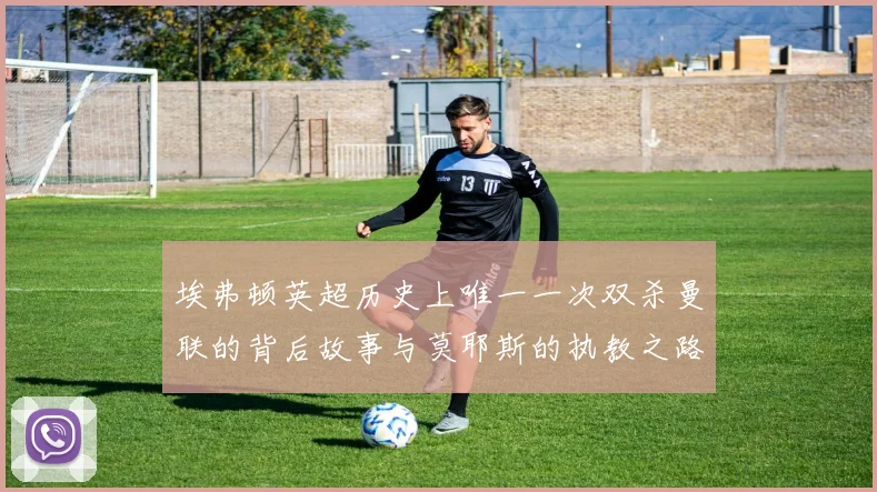 埃弗顿英超历史上唯一一次双杀曼联的背后故事与莫耶斯的执教之路