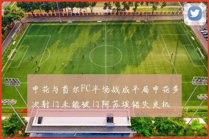 申花与首尔FC半场战成平局申花多次射门未能破门阿苏埃错失良机