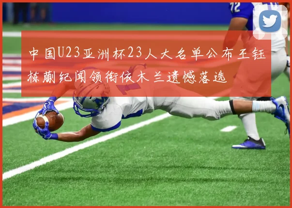 中国U23亚洲杯23人大名单公布王钰栋蒯纪闻领衔依木兰遗憾落选