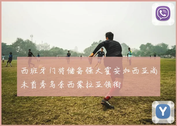 西班牙门将储备强大霍安加西亚尚未首秀乌奈西蒙拉亚领衔