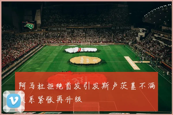 阿马杜拒绝首发引发斯卢茨基不满关系紧张再升级