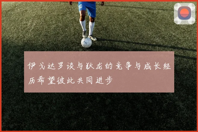 伊戈达罗谈与狄龙的竞争与成长经历希望彼此共同进步