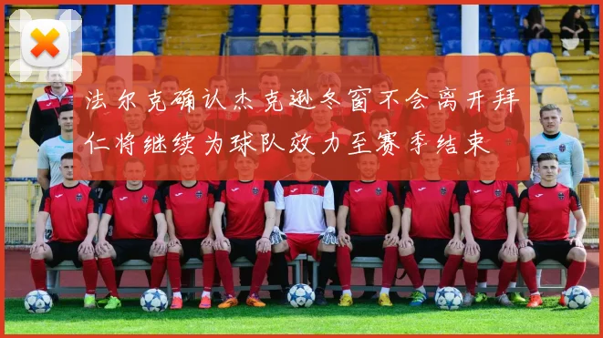 法尔克确认杰克逊冬窗不会离开拜仁将继续为球队效力至赛季结束