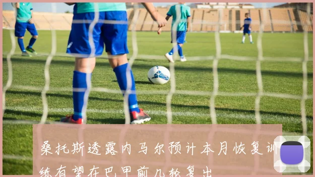 桑托斯透露内马尔预计本月恢复训练有望在巴甲前几轮复出