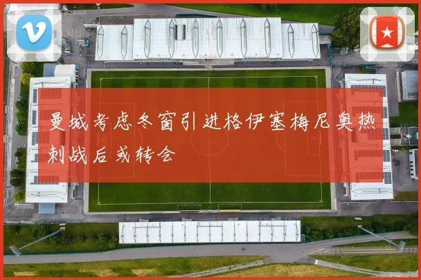 曼城考虑冬窗引进格伊塞梅尼奥热刺战后或转会