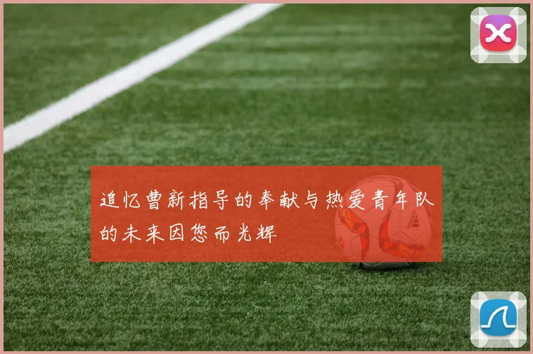 追忆曹新指导的奉献与热爱青年队的未来因您而光辉