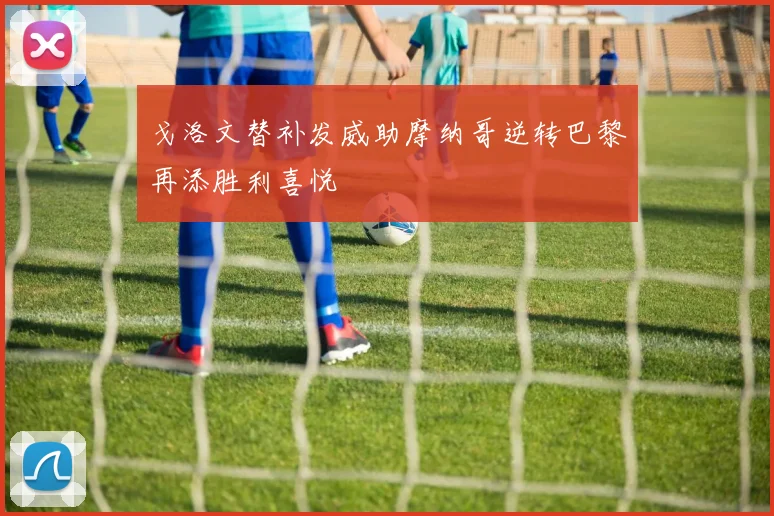 戈洛文替补发威助摩纳哥逆转巴黎再添胜利喜悦