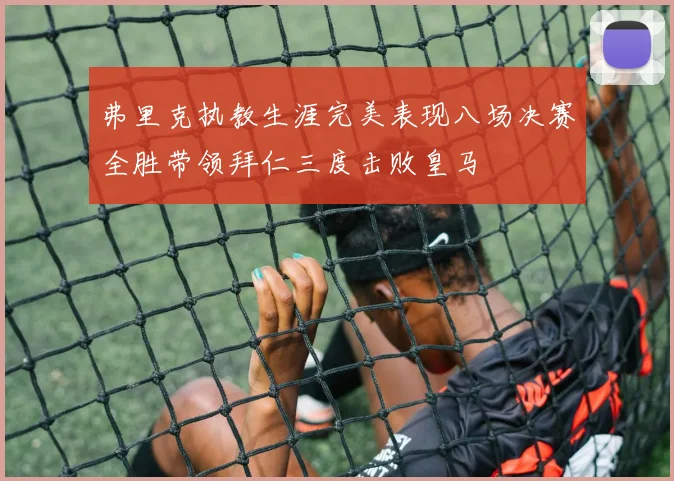 弗里克执教生涯完美表现八场决赛全胜带领拜仁三度击败皇马
