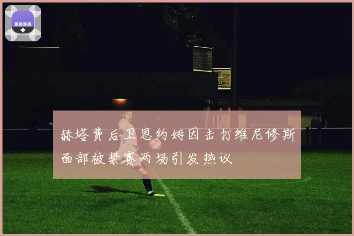 赫塔费后卫恩约姆因击打维尼修斯面部被禁赛两场引发热议
