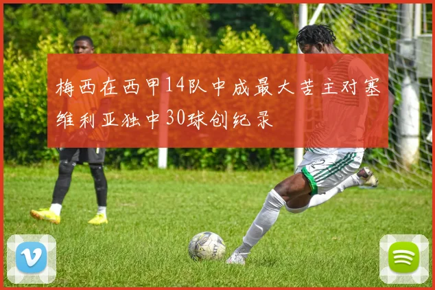 梅西在西甲14队中成最大苦主对塞维利亚独中30球创纪录