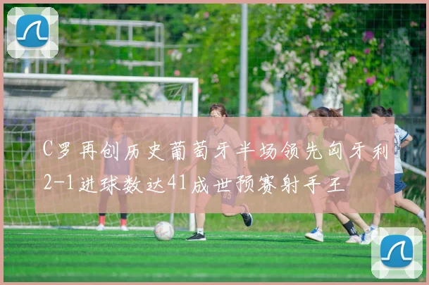 C罗再创历史葡萄牙半场领先匈牙利2-1进球数达41成世预赛射手王