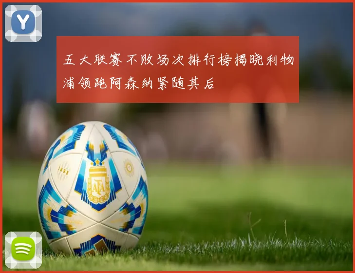 五大联赛不败场次排行榜揭晓利物浦领跑阿森纳紧随其后